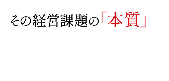 その経営課題の「本質」を	見てみませんか？経営課題の9割は管理職で変わるでしょう。今こそ中間管理職の成⻑を。